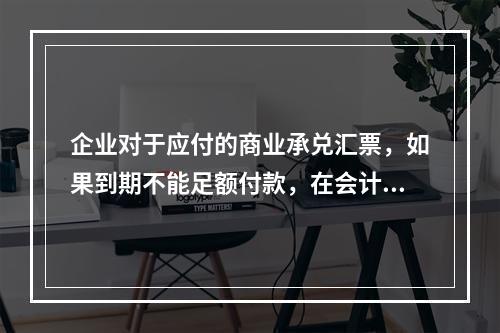 企业对于应付的商业承兑汇票，如果到期不能足额付款，在会计处理