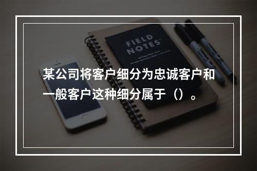 某公司将客户细分为忠诚客户和一般客户这种细分属于（）。