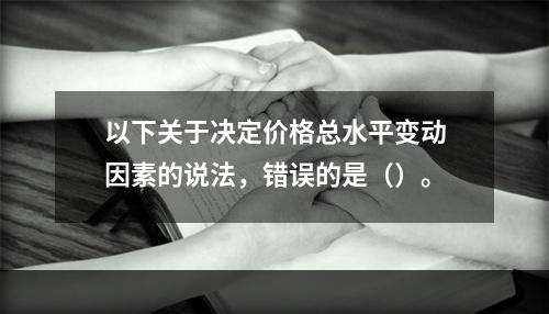 以下关于决定价格总水平变动因素的说法，错误的是（）。