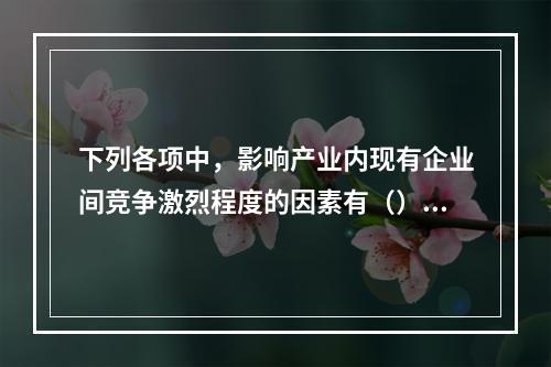 下列各项中，影响产业内现有企业间竞争激烈程度的因素有（）。