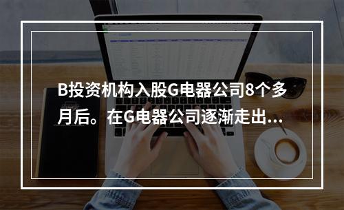 B投资机构入股G电器公司8个多月后。在G电器公司逐渐走出危机