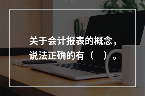 关于会计报表的概念，说法正确的有（　）。