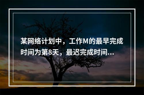 某网络计划中，工作M的最早完成时间为第8天，最迟完成时间为第