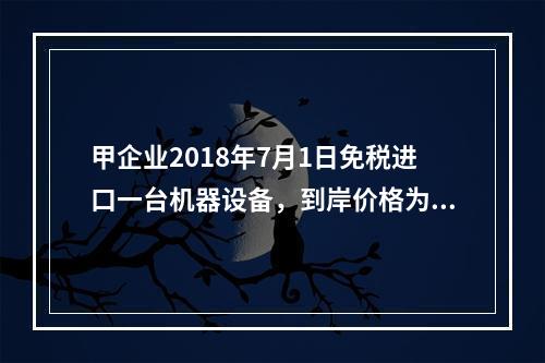 甲企业2018年7月1日免税进口一台机器设备，到岸价格为30