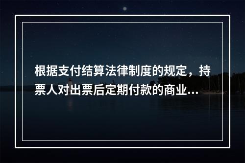 根据支付结算法律制度的规定，持票人对出票后定期付款的商业汇票