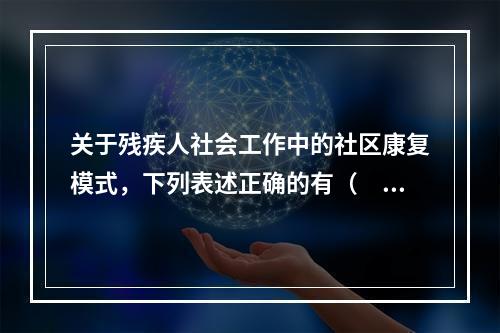 关于残疾人社会工作中的社区康复模式，下列表述正确的有（　　）