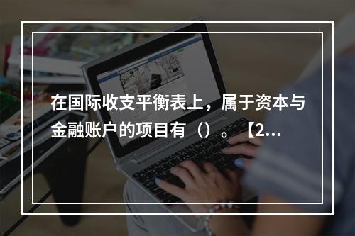 在国际收支平衡表上，属于资本与金融账户的项目有（）。【201