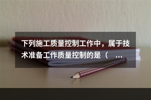 下列施工质量控制工作中，属于技术准备工作质量控制的是（　）。