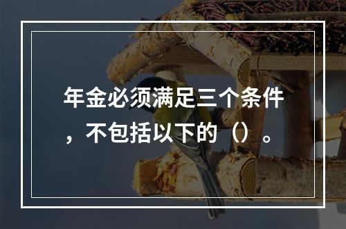 年金必须满足三个条件，不包括以下的（）。