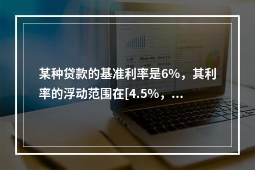 某种贷款的基准利率是6%，其利率的浮动范围在[4.5%，7.