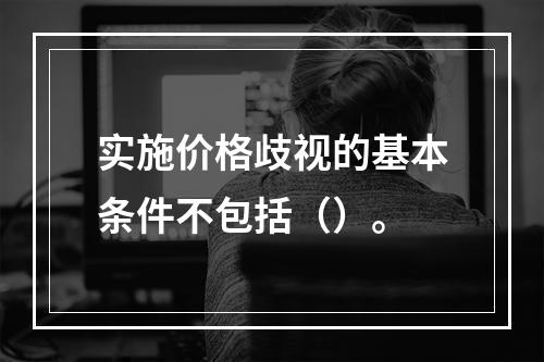 实施价格歧视的基本条件不包括（）。