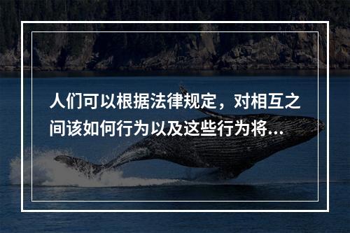 人们可以根据法律规定，对相互之间该如何行为以及这些行为将会产