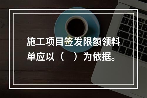 施工项目签发限额领料单应以（　）为依据。