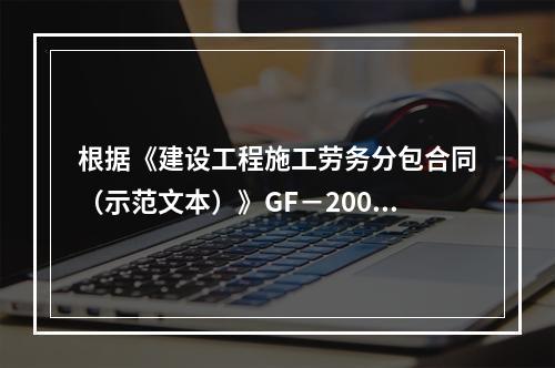 根据《建设工程施工劳务分包合同（示范文本）》GF－2003－