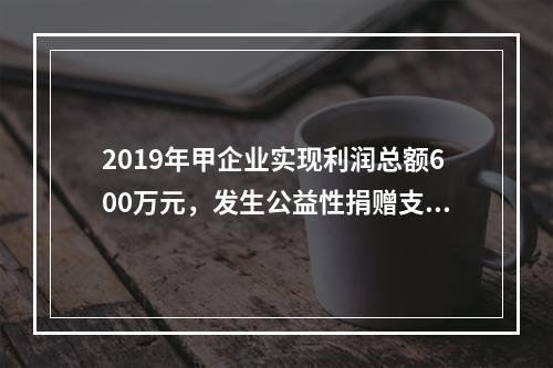 2019年甲企业实现利润总额600万元，发生公益性捐赠支出6