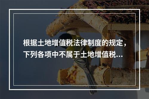 根据土地增值税法律制度的规定，下列各项中不属于土地增值税纳税