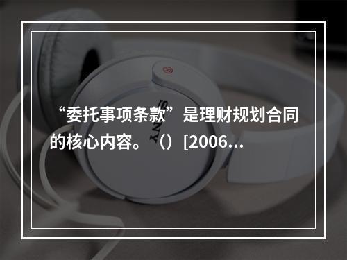 “委托事项条款”是理财规划合同的核心内容。（）[2006年1