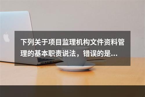 下列关于项目监理机构文件资料管理的基本职责说法，错误的是（）