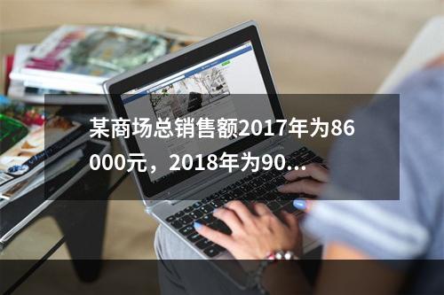 某商场总销售额2017年为86000元，2018年为9000