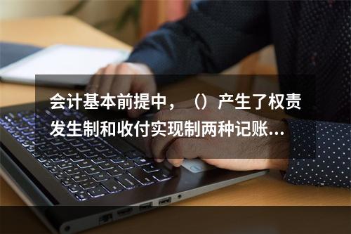 会计基本前提中，（）产生了权责发生制和收付实现制两种记账基础