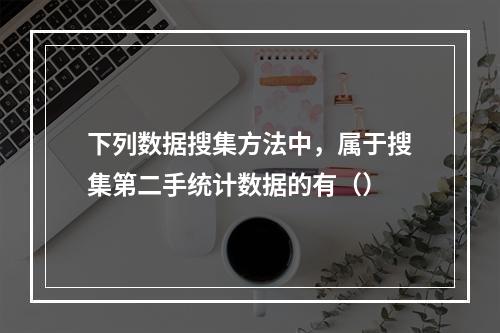 下列数据搜集方法中，属于搜集第二手统计数据的有（）