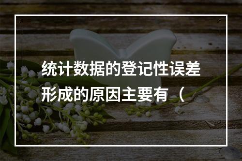 统计数据的登记性误差形成的原因主要有（