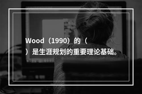 Wood（1990）的（　　）是生涯规划的重要理论基础。