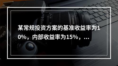 某常规投资方案的基准收益率为10%，内部收益率为15%，则该