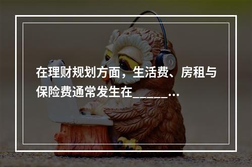 在理财规划方面，生活费、房租与保险费通常发生在______，