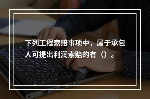 下列工程索赔事项中，属于承包人可提出利润索赔的有（）。