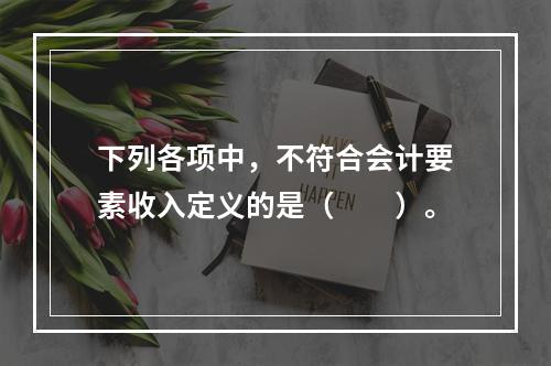 下列各项中，不符合会计要素收入定义的是（　　）。