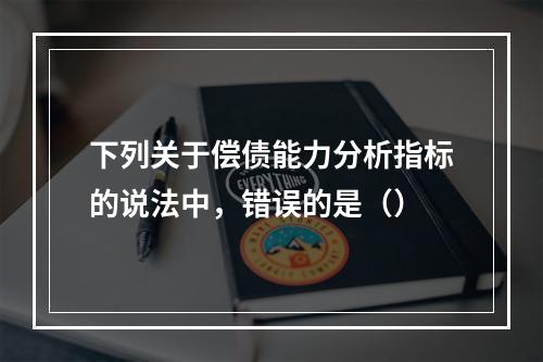 下列关于偿债能力分析指标的说法中，错误的是（）