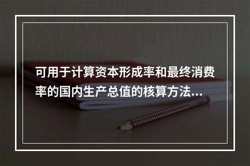 可用于计算资本形成率和最终消费率的国内生产总值的核算方法是（