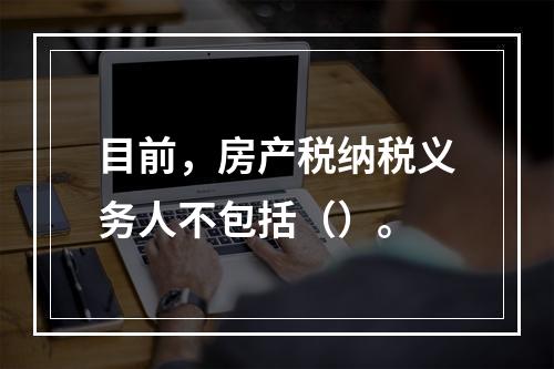 目前，房产税纳税义务人不包括（）。