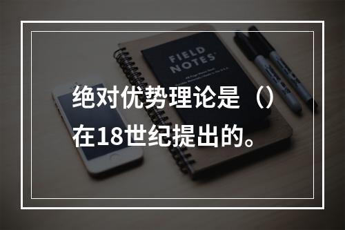 绝对优势理论是（）在18世纪提出的。