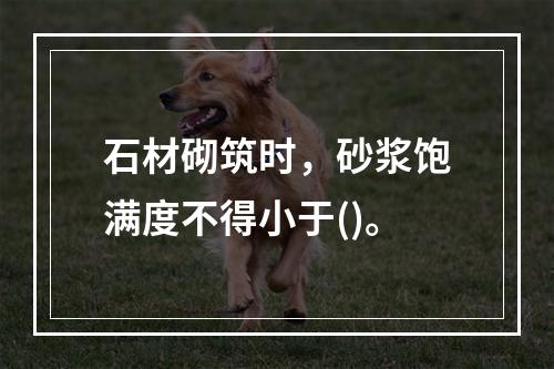 石材砌筑时，砂浆饱满度不得小于()。