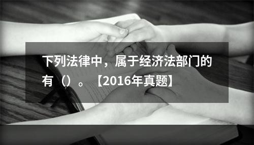 下列法律中，属于经济法部门的有（）。【2016年真题】