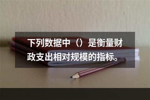 下列数据中（）是衡量财政支出相对规模的指标。