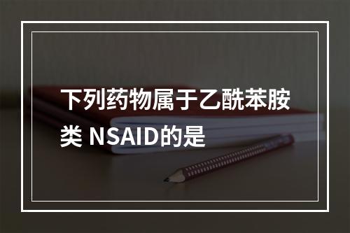 下列药物属于乙酰苯胺类 NSAID的是