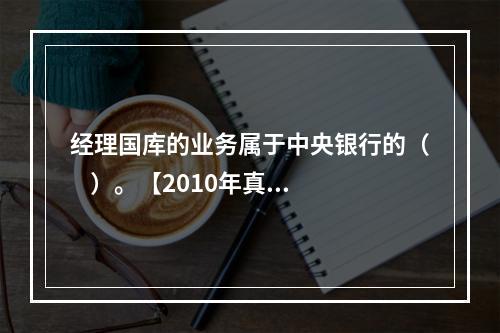 经理国库的业务属于中央银行的（    ）。【2010年真题】