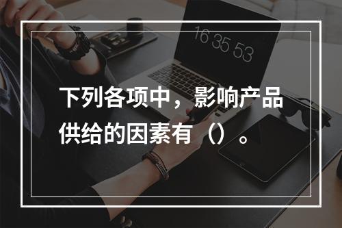 下列各项中，影响产品供给的因素有（）。