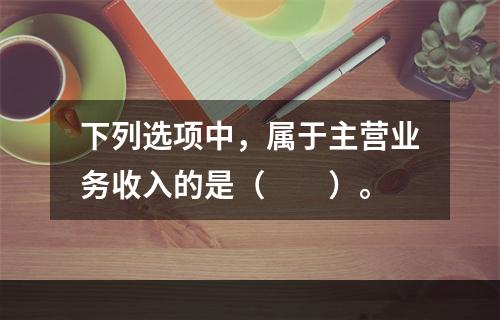 下列选项中，属于主营业务收入的是（　　）。