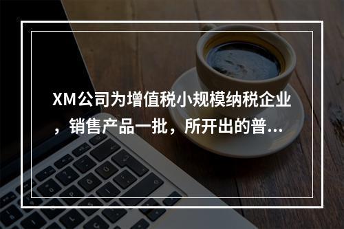 XM公司为增值税小规模纳税企业，销售产品一批，所开出的普通发