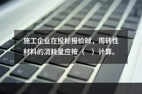 施工企业在投标报价时，周转性材料的消耗量应按（　）计算。