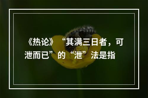 《热论》“其满三日者，可泄而已”的“泄”法是指