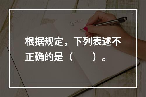 根据规定，下列表述不正确的是（　　）。