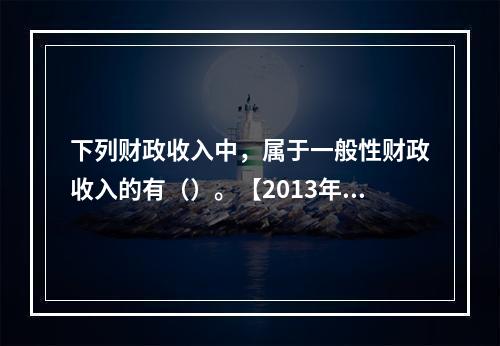 下列财政收入中，属于一般性财政收入的有（）。【2013年真题