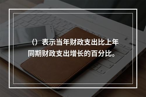 （）表示当年财政支出比上年同期财政支出增长的百分比。