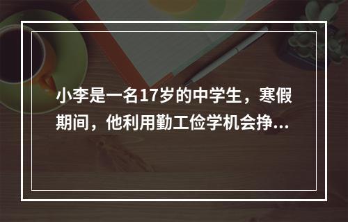 小李是一名17岁的中学生，寒假期间，他利用勤工俭学机会挣得了