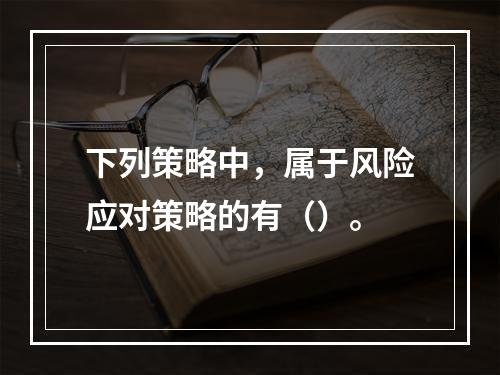 下列策略中，属于风险应对策略的有（）。